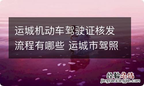运城机动车驾驶证核发流程有哪些 运城市驾照在哪审验