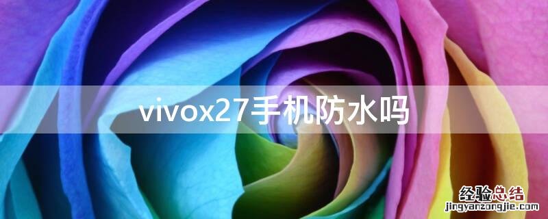 vivox27手机防水吗 vivox27手机防水吗,掉水里还能用吗