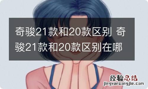 奇骏21款和20款区别 奇骏21款和20款区别在哪里