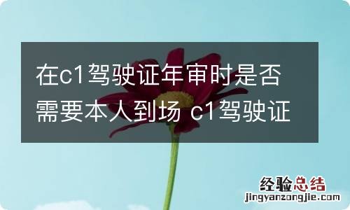 在c1驾驶证年审时是否需要本人到场 c1驾驶证年审需要本人去吗