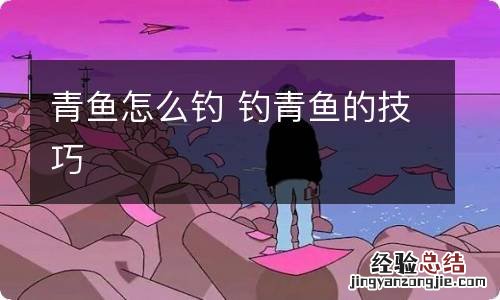 青鱼怎么钓 钓青鱼的技巧