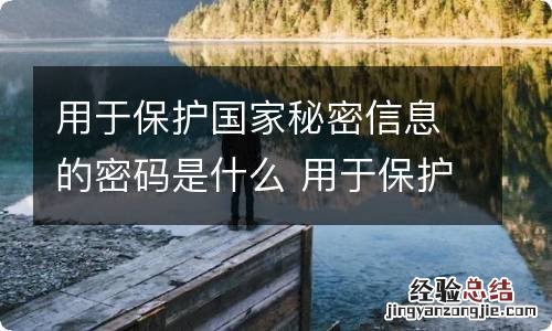 用于保护国家秘密信息的密码是什么 用于保护国家秘密信息的密码是什么密码 属于国家秘密的密码