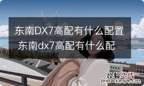 东南DX7高配有什么配置 东南dx7高配有什么配置型号