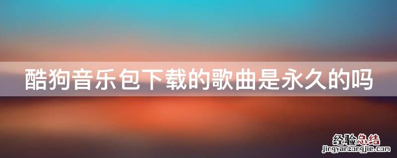 酷狗音乐包下载的歌曲是永久的吗