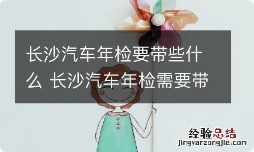 长沙汽车年检要带些什么 长沙汽车年检需要带什么