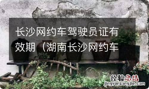 湖南长沙网约车驾驶证怎么办理 长沙网约车驾驶员证有效期