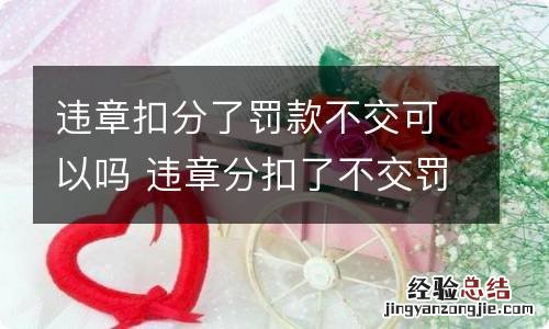 违章扣分了罚款不交可以吗 违章分扣了不交罚款会怎么样