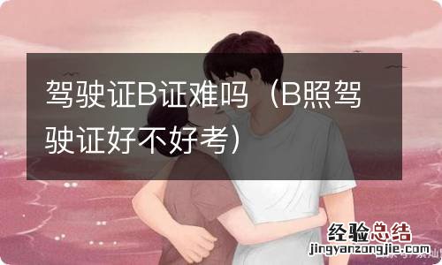 B照驾驶证好不好考 驾驶证B证难吗