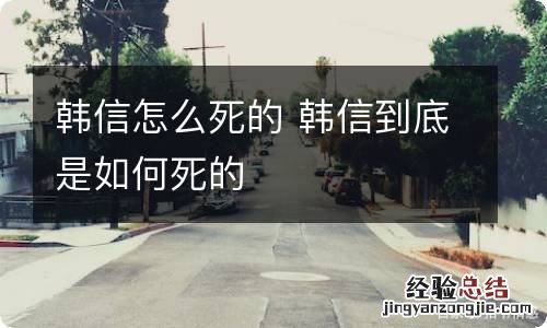 韩信怎么死的 韩信到底是如何死的