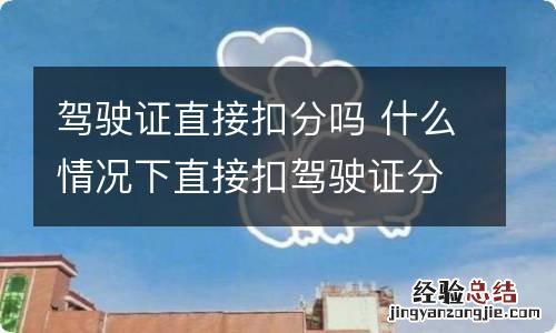 驾驶证直接扣分吗 什么情况下直接扣驾驶证分