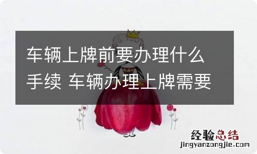 车辆上牌前要办理什么手续 车辆办理上牌需要什么手续