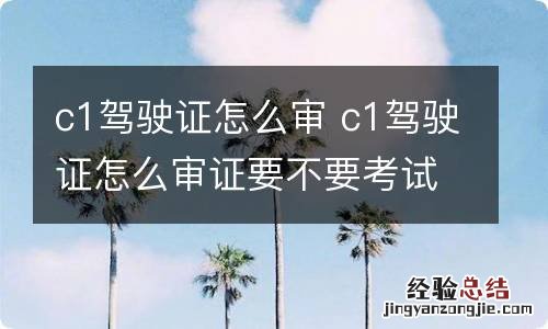 c1驾驶证怎么审 c1驾驶证怎么审证要不要考试
