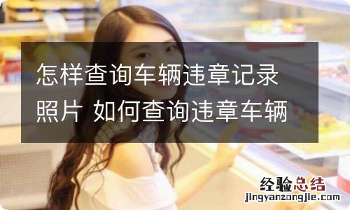 怎样查询车辆违章记录照片 如何查询违章车辆照片