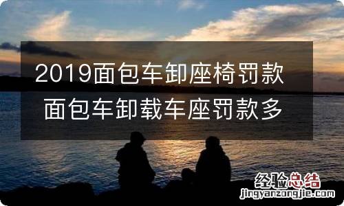 2019面包车卸座椅罚款 面包车卸载车座罚款多少