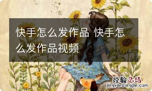 快手怎么发作品 快手怎么发作品视频