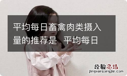 平均每日畜禽肉类摄入量的推荐是平均每日畜禽肉类摄入量是多少