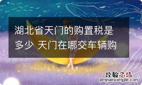 湖北省天门的购置税是多少 天门在哪交车辆购置税