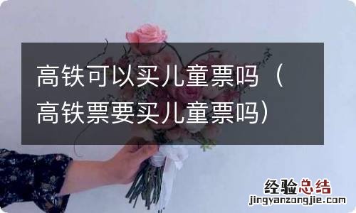 高铁票要买儿童票吗 高铁可以买儿童票吗