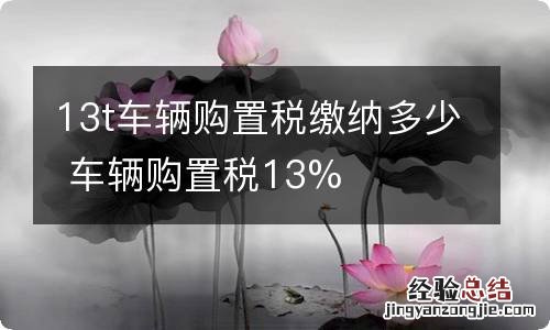 13t车辆购置税缴纳多少 车辆购置税13%