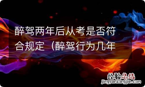 醉驾行为几年内不能考驾照 醉驾两年后从考是否符合规定