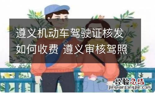 遵义机动车驾驶证核发如何收费 遵义审核驾照在哪里