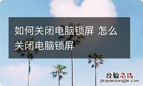 如何关闭电脑锁屏 怎么关闭电脑锁屏