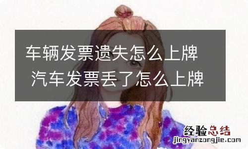 车辆发票遗失怎么上牌 汽车发票丢了怎么上牌