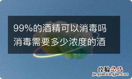 99%的酒精可以消毒吗 消毒需要多少浓度的酒精