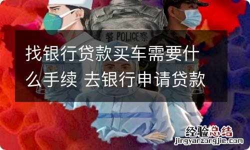 找银行贷款买车需要什么手续 去银行申请贷款买车需要什么手续