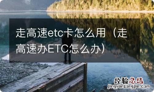 走高速办ETC怎么办 走高速etc卡怎么用