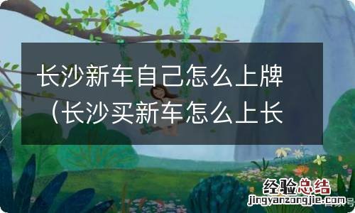 长沙买新车怎么上长沙牌 长沙新车自己怎么上牌