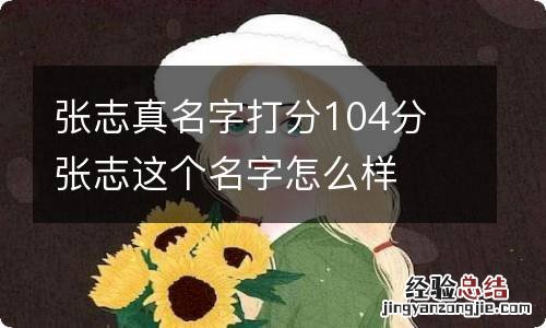 张志真名字打分104分 张志这个名字怎么样