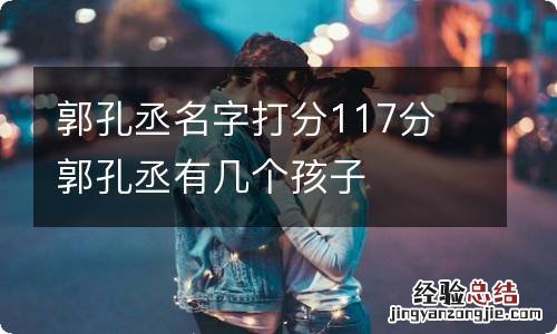 郭孔丞名字打分117分 郭孔丞有几个孩子