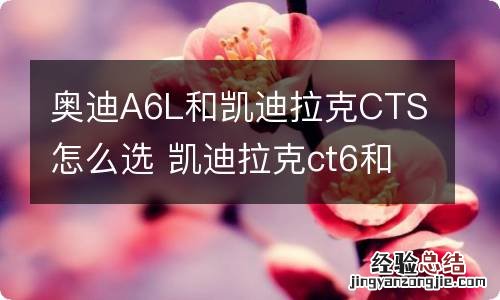 奥迪A6L和凯迪拉克CTS怎么选 凯迪拉克ct6和奥迪a6l怎么选