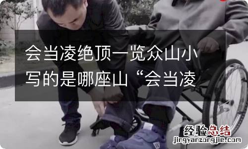 会当凌绝顶一览众山小写的是哪座山 “会当凌绝顶,一览众山小”形容的是哪座山