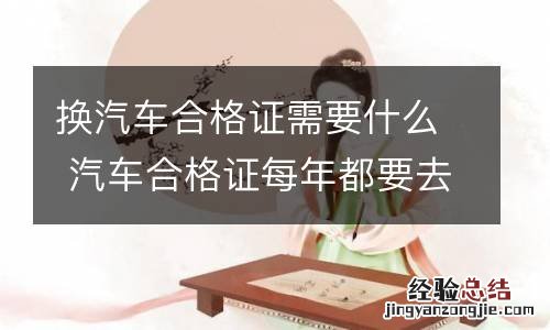 换汽车合格证需要什么 汽车合格证每年都要去换吗