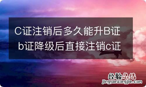 C证注销后多久能升B证 b证降级后直接注销c证,可以考b证吗