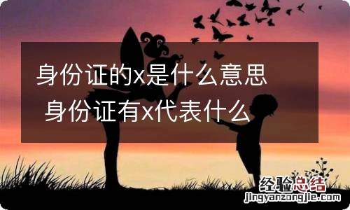 身份证的x是什么意思身份证有x代表什么