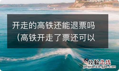 高铁开走了票还可以退吗 开走的高铁还能退票吗