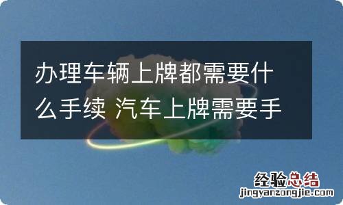 办理车辆上牌都需要什么手续 汽车上牌需要手续