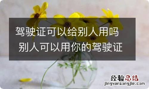 驾驶证可以给别人用吗 别人可以用你的驾驶证干嘛