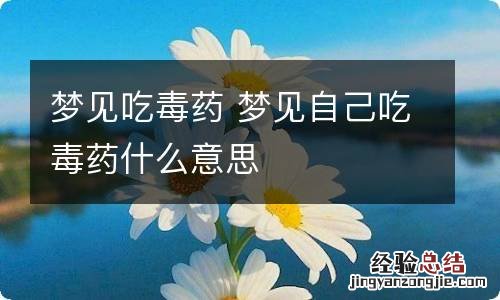 梦见吃毒药 梦见自己吃毒药什么意思