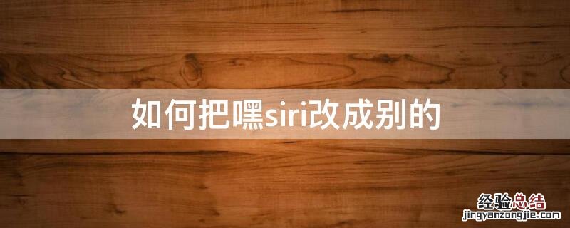 如何把嘿siri改成别的 能不能把嘿siri改成别的叫法