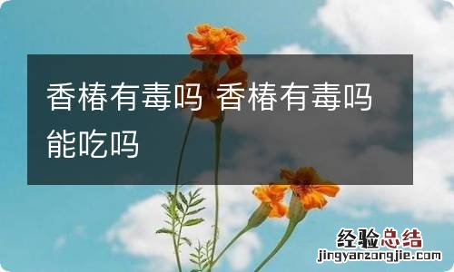 香椿有毒吗 香椿有毒吗能吃吗