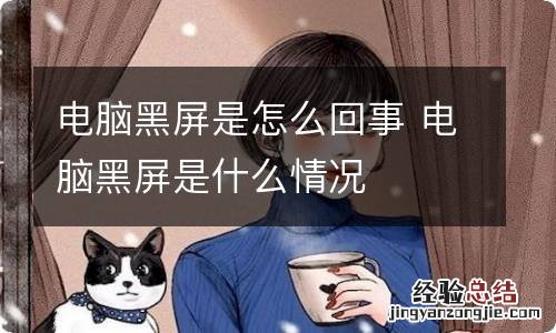 电脑黑屏是怎么回事 电脑黑屏是什么情况