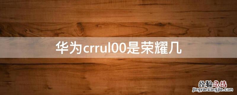 华为crrul00是什么型号的 华为crrul00是荣耀几