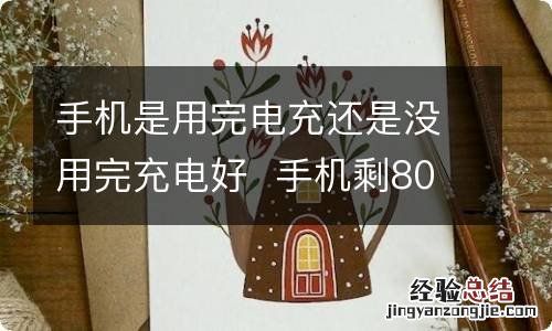 手机是用完电充还是没用完充电好手机剩80电量充电好吗