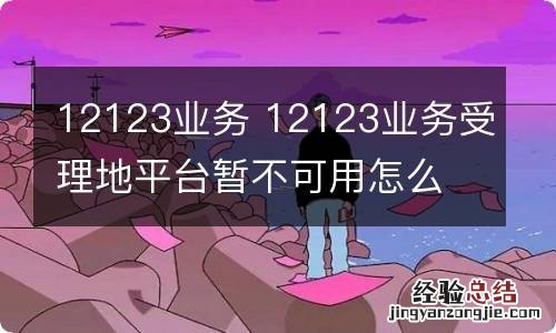 12123业务 12123业务受理地平台暂不可用怎么回事