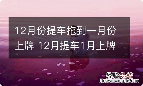 12月份提车拖到一月份上牌 12月提车1月上牌需要怎么办