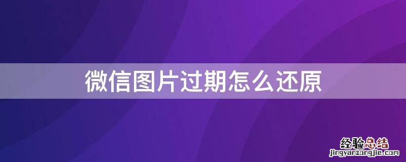 微信图片过期怎么还原 微信图片过期怎么还原高清